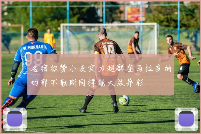 名宿称赞小麦实力超群在马拉多纳的那不勒斯同样能大放异彩
