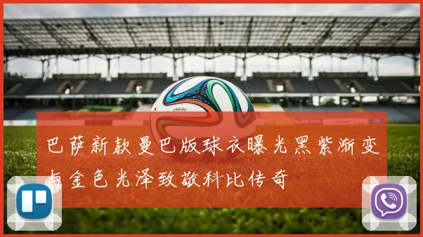 巴萨新款曼巴版球衣曝光黑紫渐变与金色光泽致敬科比传奇