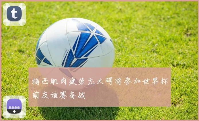 梅西肌肉疲劳无大碍将参加世界杯前友谊赛备战