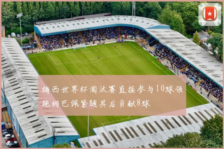 梅西世界杯淘汰赛直接参与10球领跑姆巴佩紧随其后贡献8球