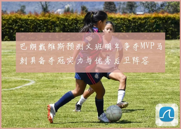 巴朗戴维斯预测文班明年争夺MVP马刺具备夺冠实力与优秀后卫阵容
