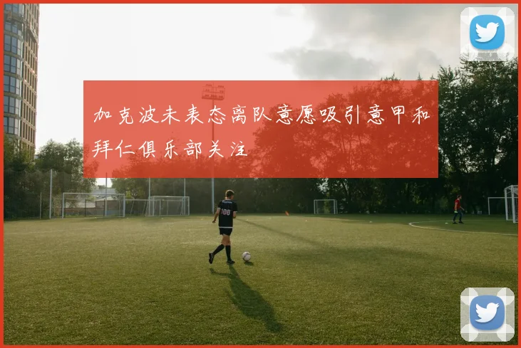 加克波未表态离队意愿吸引意甲和拜仁俱乐部关注