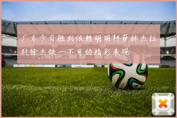 广东今日胜利依赖胡明轩萨林杰拉科徐杰缺一不可的精彩表现