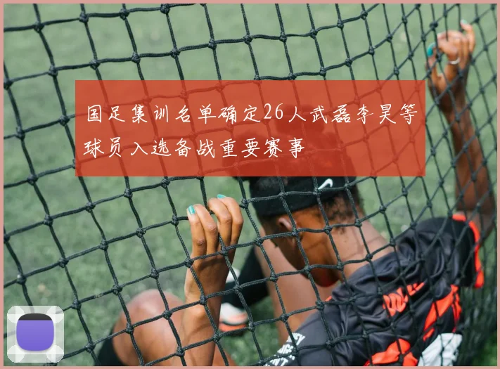 国足集训名单确定26人武磊李昊等球员入选备战重要赛事