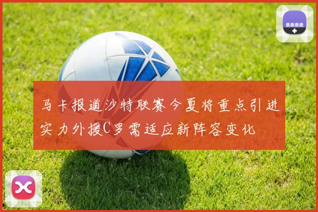 马卡报道沙特联赛今夏将重点引进实力外援C罗需适应新阵容变化