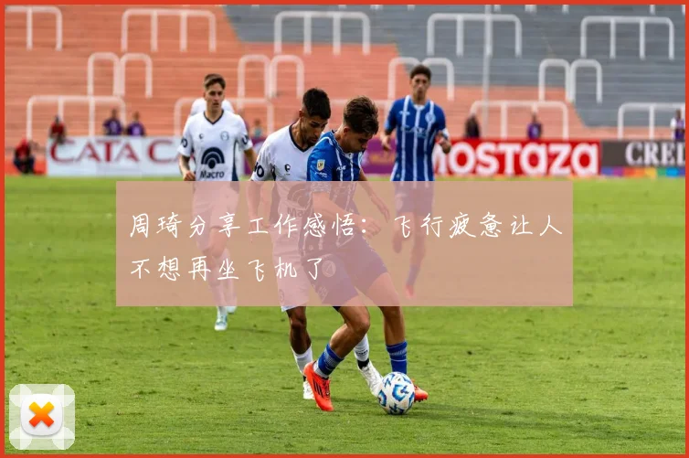 周琦分享工作感悟：飞行疲惫让人不想再坐飞机了