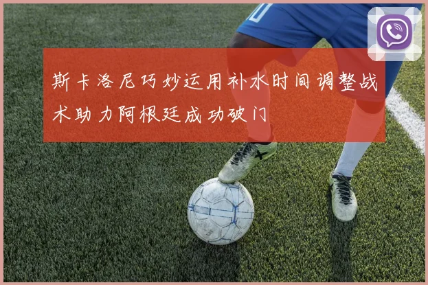 斯卡洛尼巧妙运用补水时间调整战术助力阿根廷成功破门