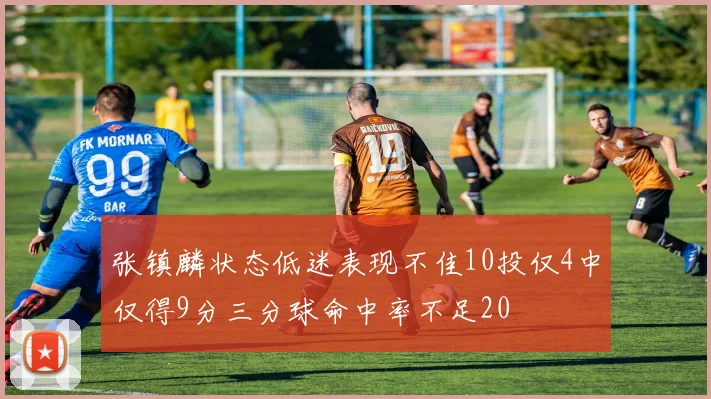 张镇麟状态低迷表现不佳10投仅4中仅得9分三分球命中率不足20